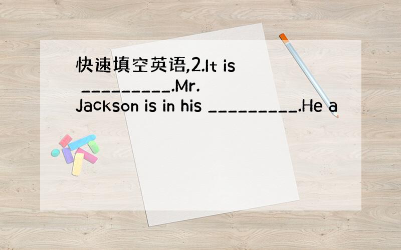 快速填空英语,2.It is _________.Mr.Jackson is in his _________.He a