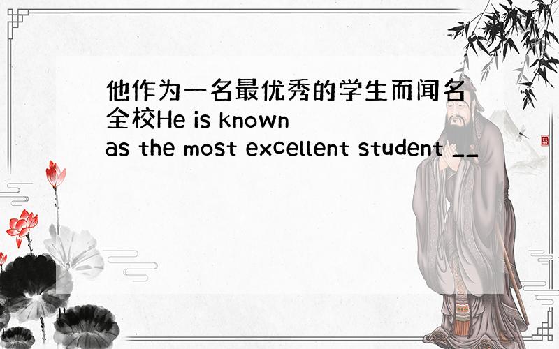 他作为一名最优秀的学生而闻名全校He is known as the most excellent student __