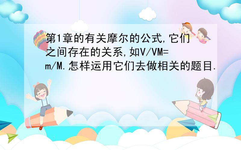 第1章的有关摩尔的公式,它们之间存在的关系,如V/VM=m/M.怎样运用它们去做相关的题目.