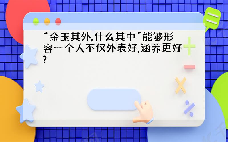 “金玉其外,什么其中”能够形容一个人不仅外表好,涵养更好?