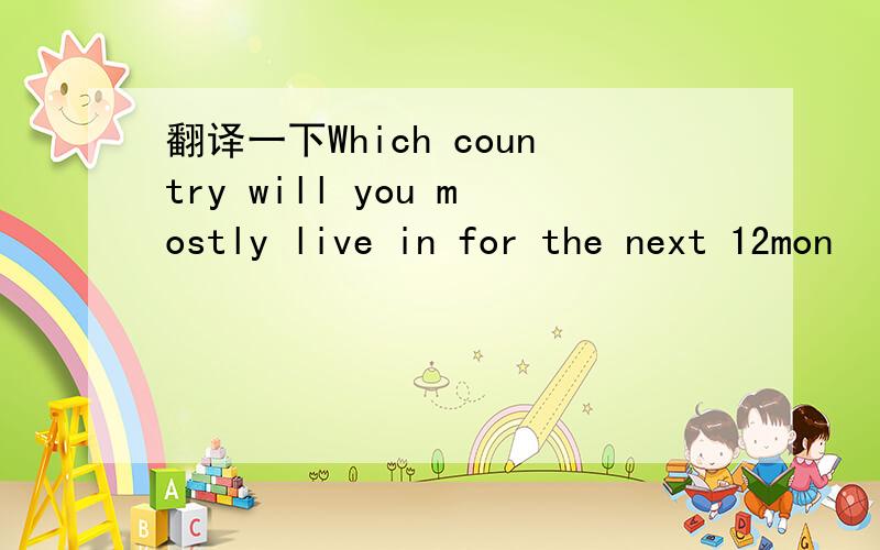 翻译一下Which country will you mostly live in for the next 12mon