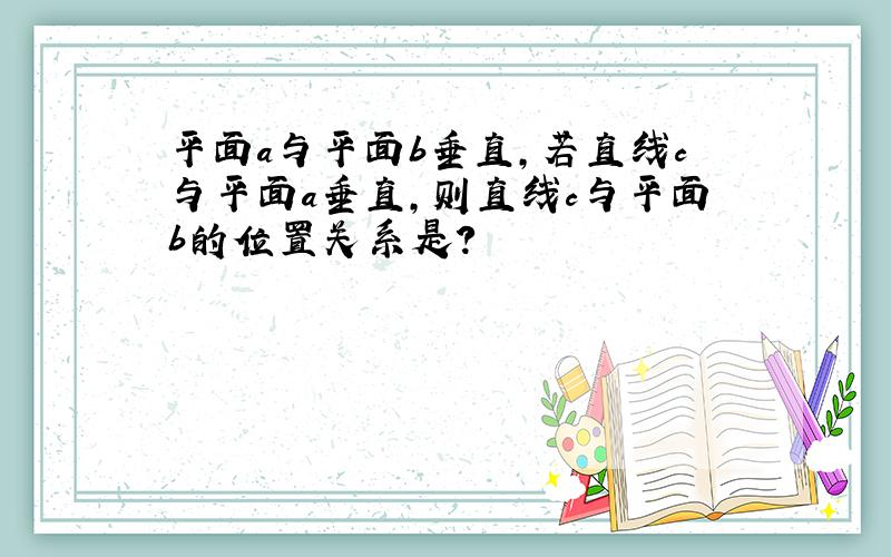 平面a与平面b垂直,若直线c与平面a垂直,则直线c与平面b的位置关系是?