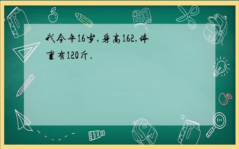 我今年16岁,身高162,体重有120斤.