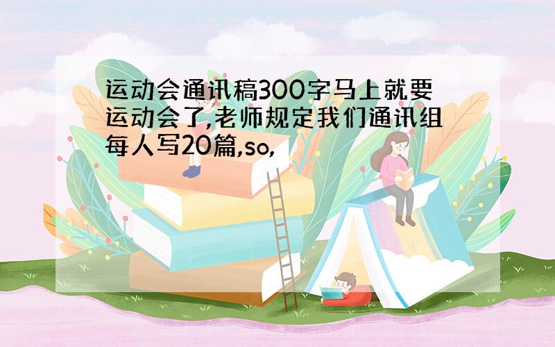 运动会通讯稿300字马上就要运动会了,老师规定我们通讯组每人写20篇,so,