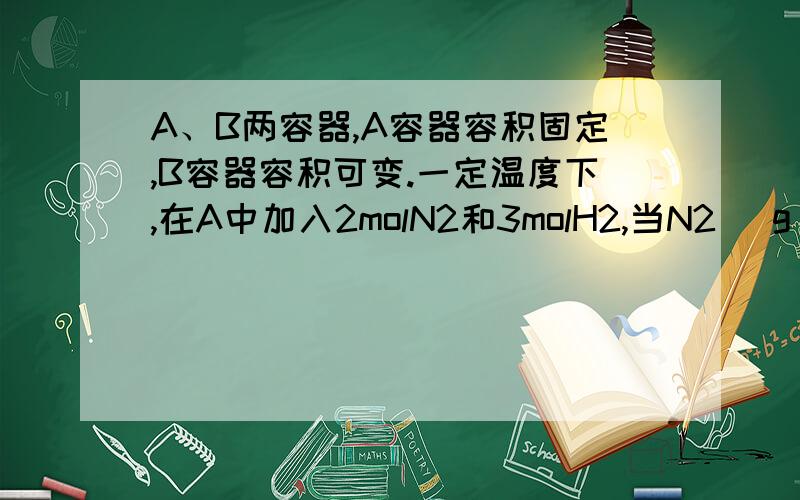 A、B两容器,A容器容积固定,B容器容积可变.一定温度下,在A中加入2molN2和3molH2,当N2 (g)+3H2(