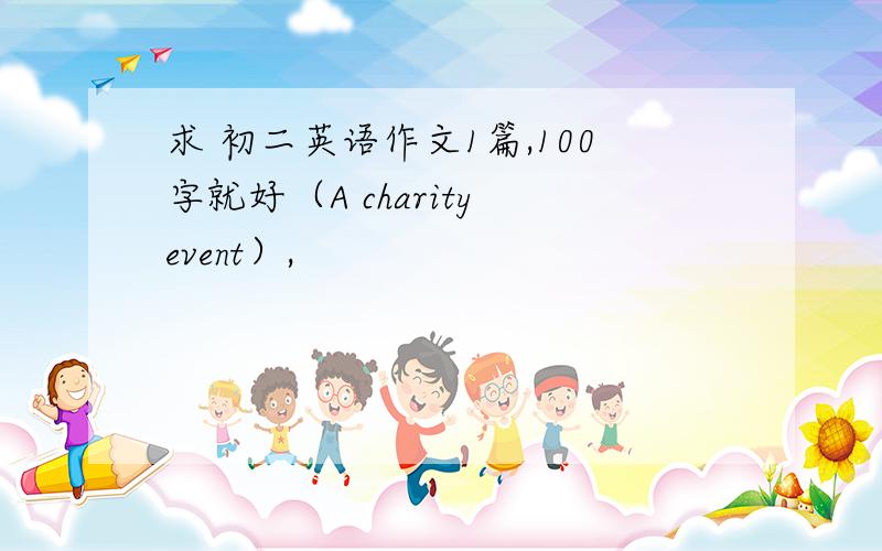 求 初二英语作文1篇,100字就好（A charity event）,