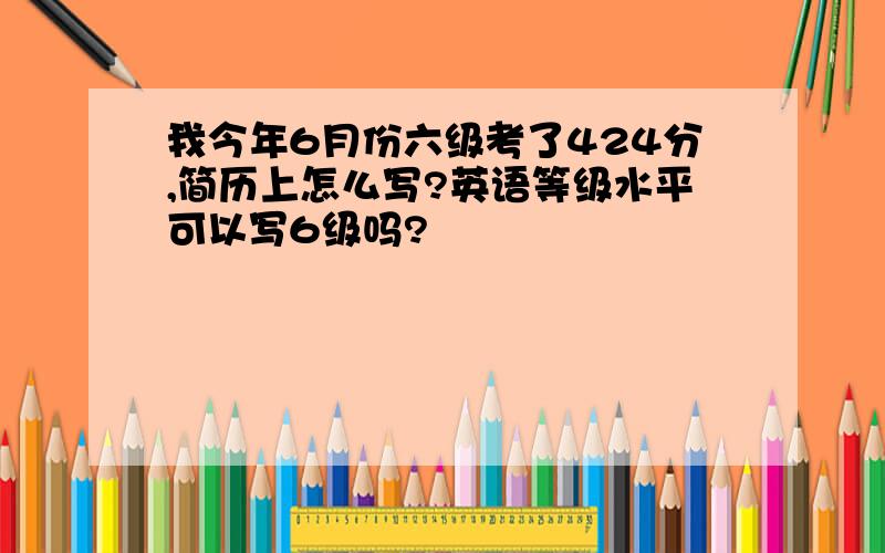 我今年6月份六级考了424分,简历上怎么写?英语等级水平可以写6级吗?