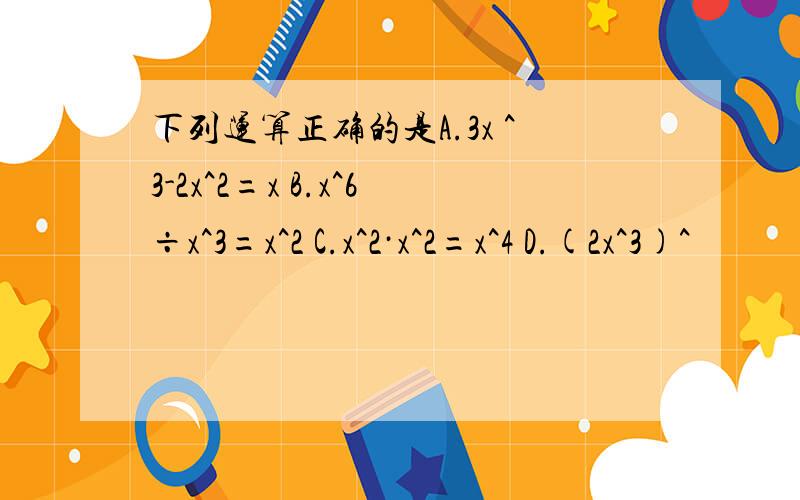 下列运算正确的是A.3x ^3-2x^2=x B.x^6÷x^3=x^2 C.x^2·x^2=x^4 D.(2x^3)^