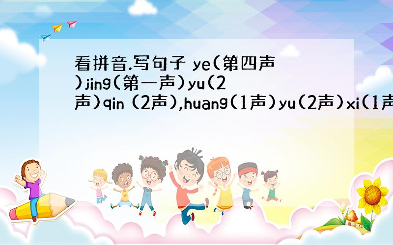 看拼音.写句子 ye(第四声)jing(第一声)yu(2声)qin (2声),huang(1声)yu(2声)xi(1声)