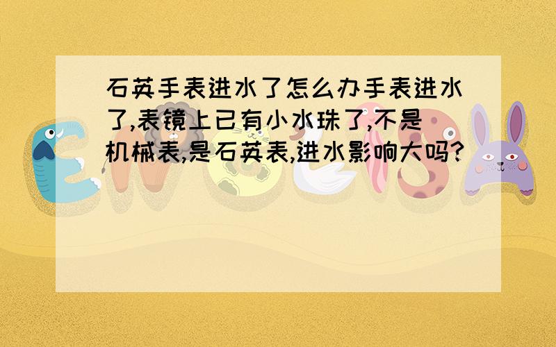 石英手表进水了怎么办手表进水了,表镜上已有小水珠了,不是机械表,是石英表,进水影响大吗?