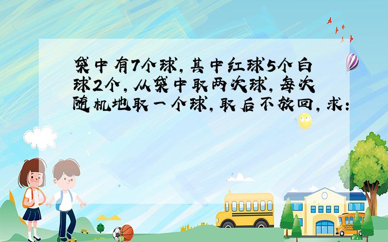 袋中有7个球,其中红球5个白球2个,从袋中取两次球,每次随机地取一个球,取后不放回,求: