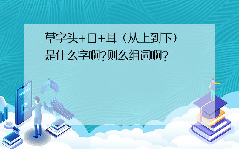 草字头+口+耳（从上到下） 是什么字啊?则么组词啊?