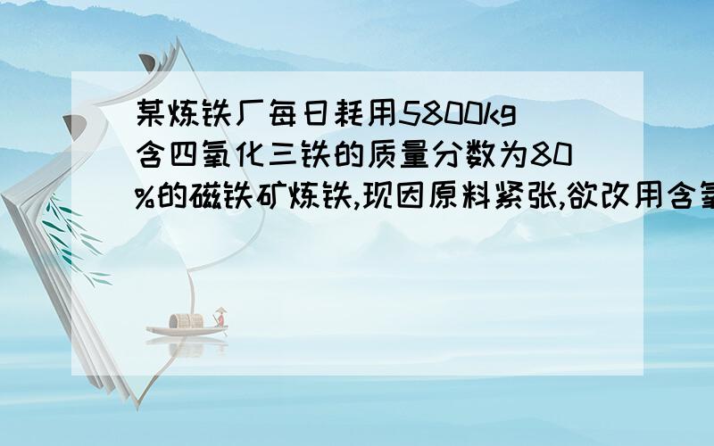 某炼铁厂每日耗用5800kg含四氧化三铁的质量分数为80%的磁铁矿炼铁,现因原料紧张,欲改用含氧化铁质量分数为75%的赤