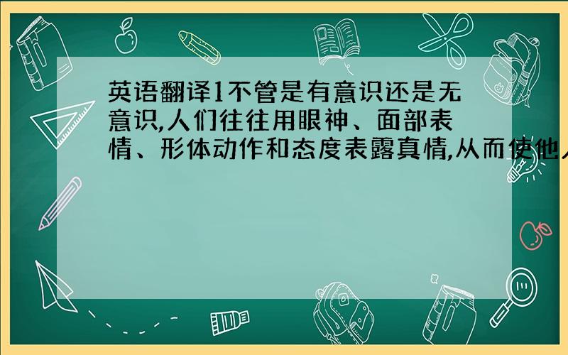 英语翻译1不管是有意识还是无意识,人们往往用眼神、面部表情、形体动作和态度表露真情,从而使他人产生包括从舒服到害怕的一连