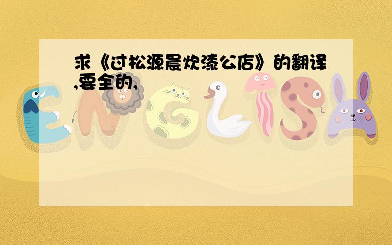 求《过松源晨炊漆公店》的翻译,要全的,