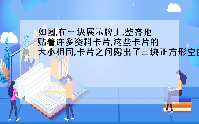 如图,在一块展示牌上,整齐地贴着许多资料卡片,这些卡片的大小相同,卡片之间露出了三块正方形空白（图中的阴影部分）,想要配