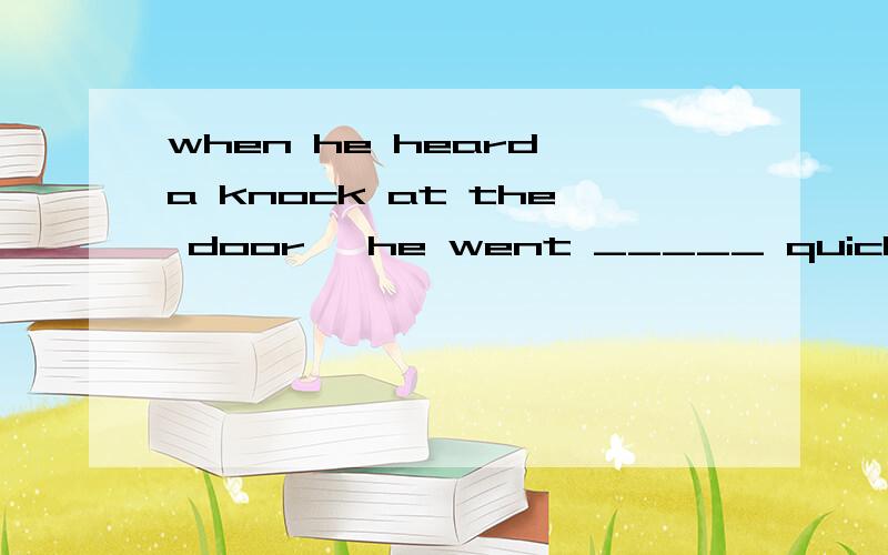 when he heard a knock at the door ,he went _____ quickly