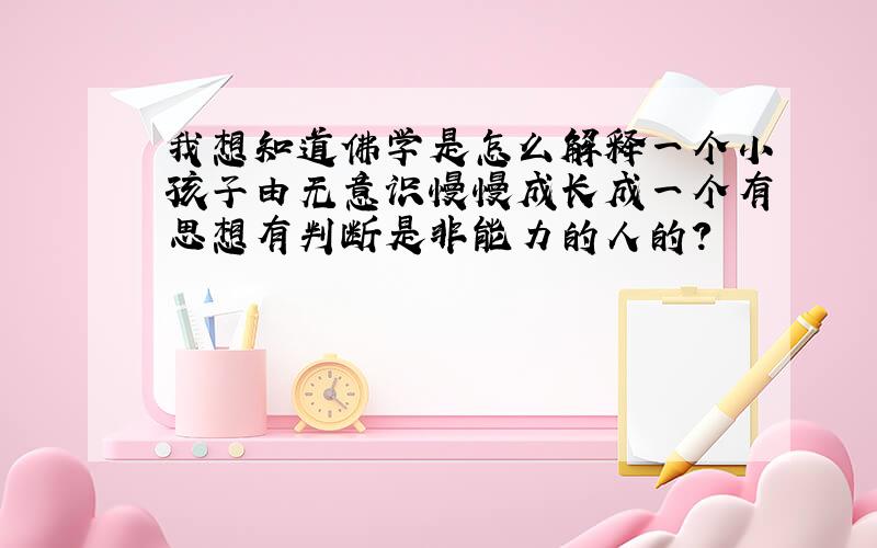 我想知道佛学是怎么解释一个小孩子由无意识慢慢成长成一个有思想有判断是非能力的人的?