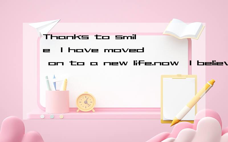 Thanks to smile,I have moved on to a new life.now,I believe