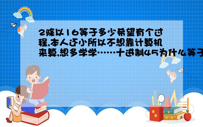 2除以16等于多少希望有个过程,本人还小所以不想靠计算机来算,想多学学……十进制45为什么等于2D那个D我知道,就是不知