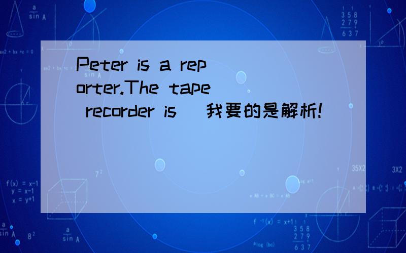 Peter is a reporter.The tape recorder is _我要的是解析!