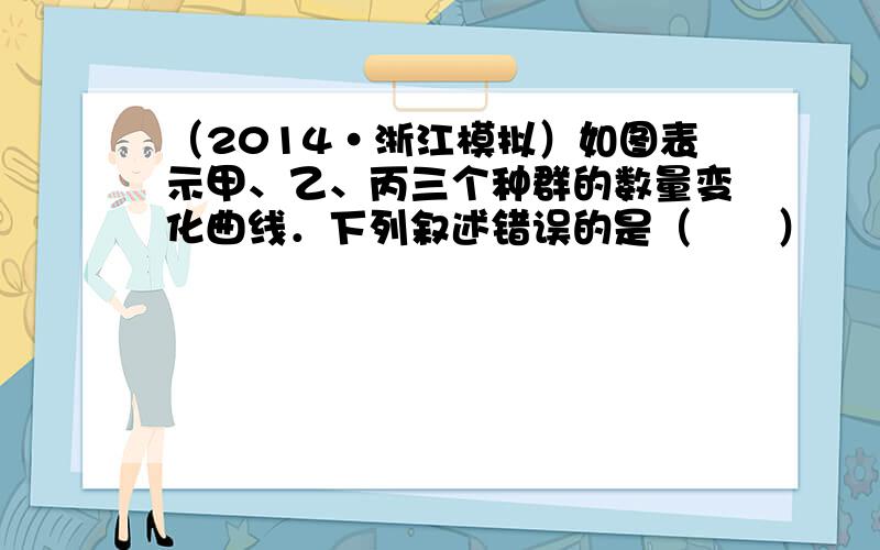 （2014•浙江模拟）如图表示甲、乙、丙三个种群的数量变化曲线．下列叙述错误的是（　　）