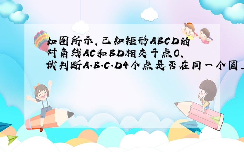 如图所示,已知矩形ABCD的对角线AC和BD相交于点O,试判断A.B.C.D4个点是否在同一个圆上,如果在,请给以证明,