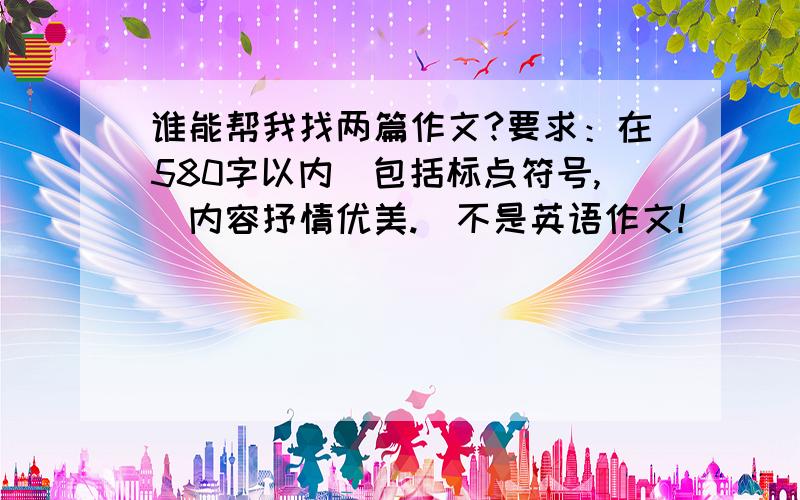 谁能帮我找两篇作文?要求：在580字以内（包括标点符号,）内容抒情优美.（不是英语作文!）