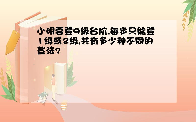 小明要登9级台阶,每步只能登1级或2级,共有多少种不同的登法?