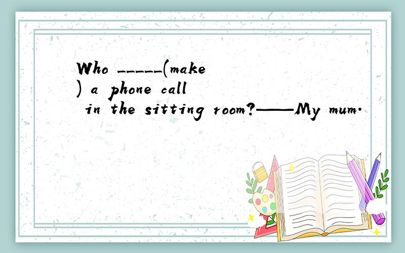 Who _____(make) a phone call in the sitting room?——My mum.