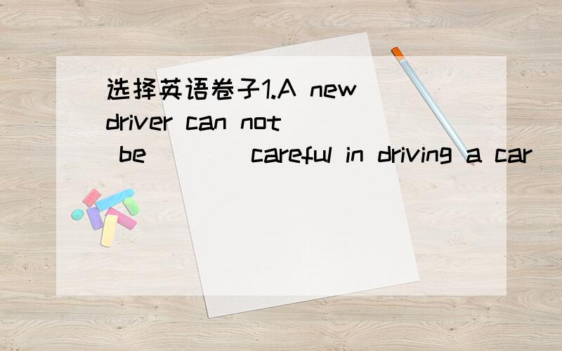 选择英语卷子1.A new driver can not be ___ careful in driving a car