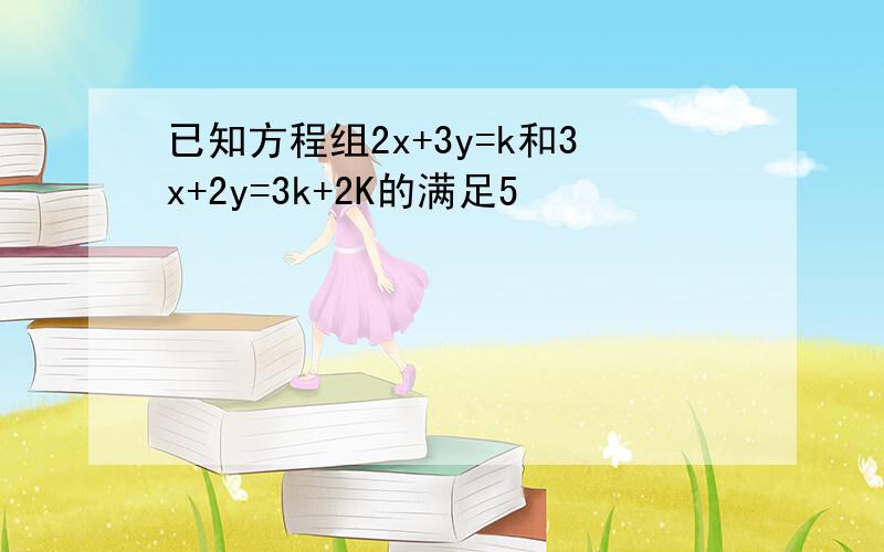 已知方程组2x+3y=k和3x+2y=3k+2K的满足5