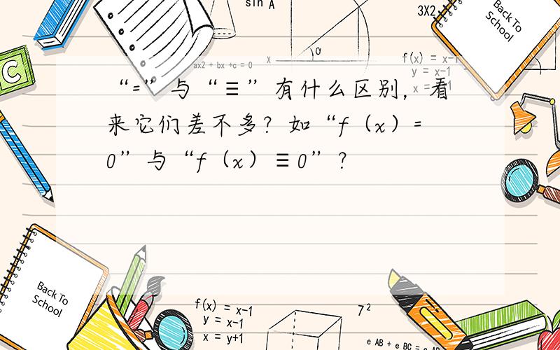 “=”与“≡”有什么区别，看来它们差不多？如“f（x）=0”与“f（x）≡0”？