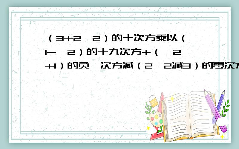 （3+2√2）的十次方乘以（1-√2）的十九次方+（√2+1）的负一次方减（2√2减3）的零次方