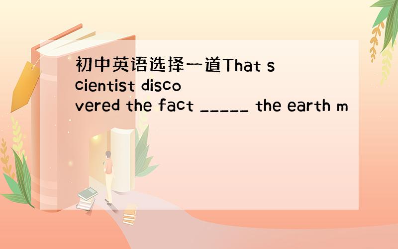 初中英语选择一道That scientist discovered the fact _____ the earth m