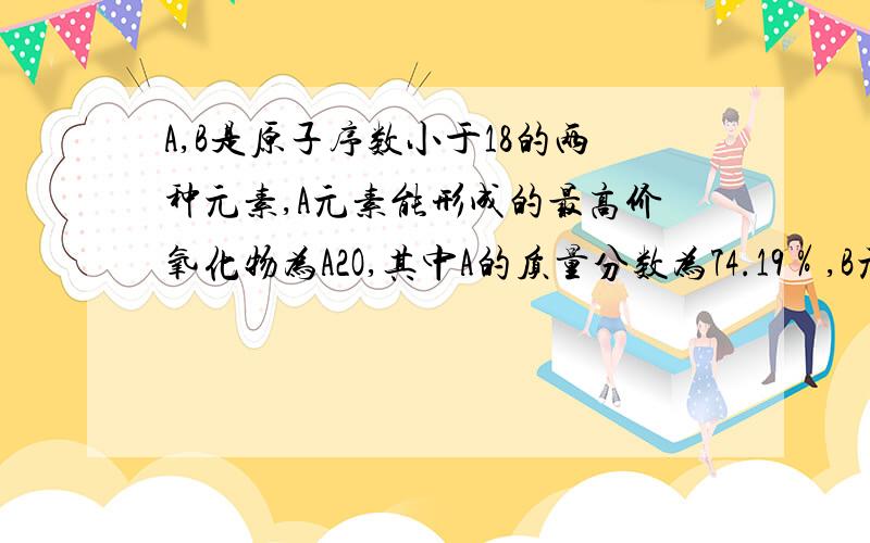 A,B是原子序数小于18的两种元素,A元素能形成的最高价氧化物为A2O,其中A的质量分数为74.19％,B元素形成的气态