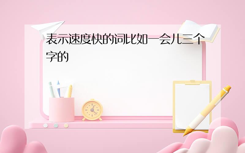 表示速度快的词比如一会儿三个字的