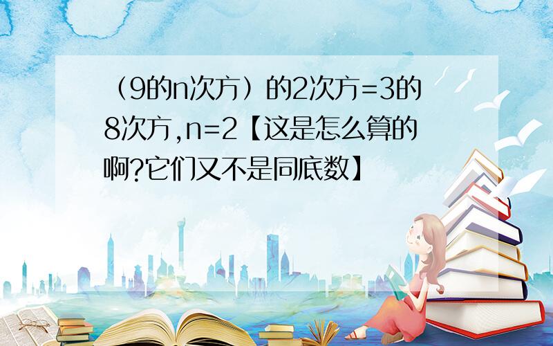 （9的n次方）的2次方=3的8次方,n=2【这是怎么算的啊?它们又不是同底数】