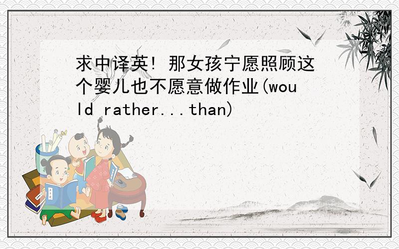 求中译英! 那女孩宁愿照顾这个婴儿也不愿意做作业(would rather...than)