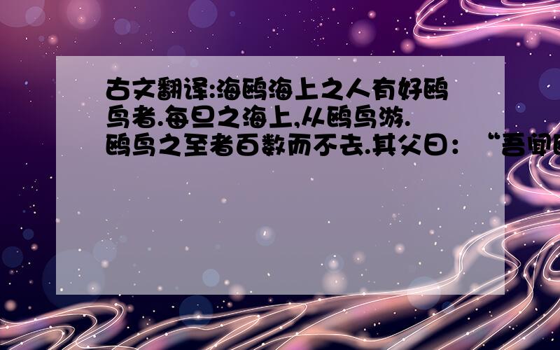 古文翻译:海鸥海上之人有好鸥鸟者.每旦之海上,从鸥鸟游.鸥鸟之至者百数而不去.其父曰：“吾闻鸥鸟皆从汝游.汝取来,吾玩之