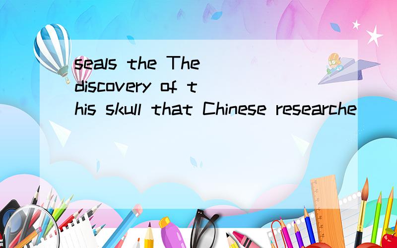 seals the The discovery of this skull that Chinese researche