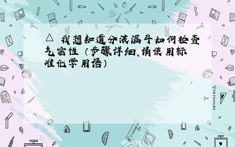 △ 我想知道分液漏斗如何检查气密性 （步骤详细、请使用标准化学用语）