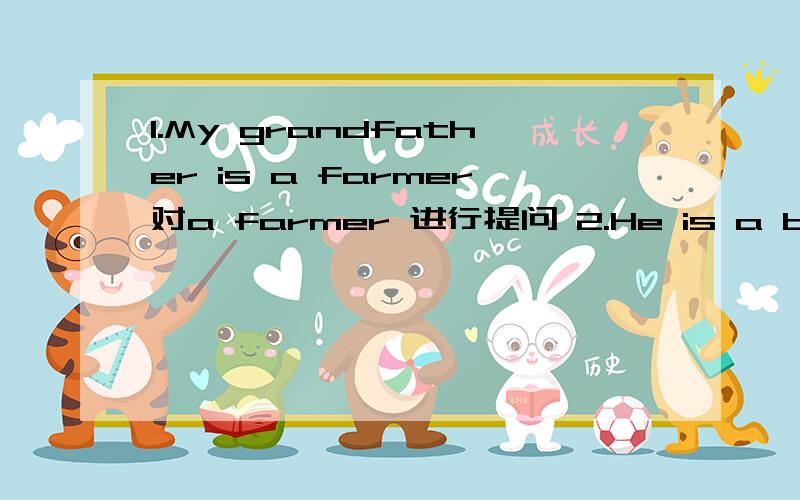 1.My grandfather is a farmer对a farmer 进行提问 2.He is a bus dri