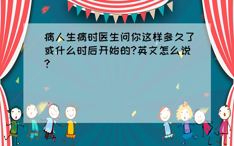 病人生病时医生问你这样多久了或什么时后开始的?英文怎么说?