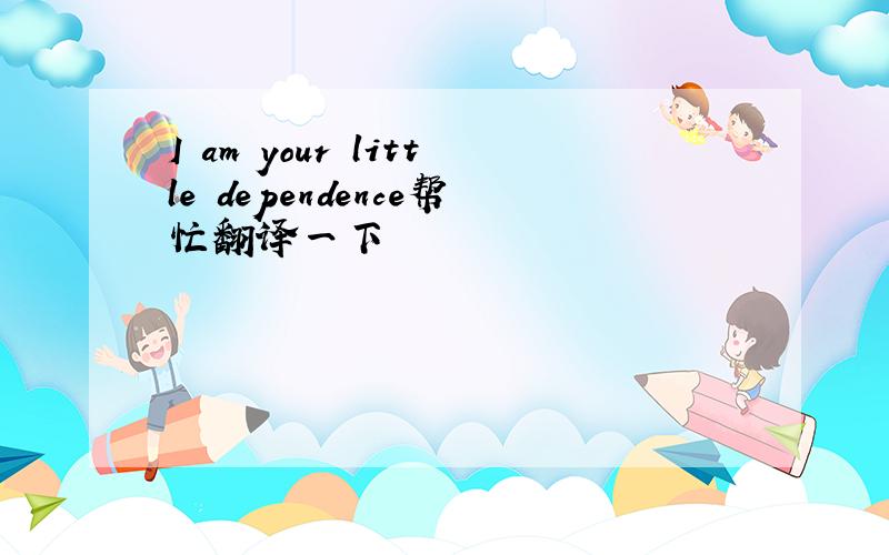 I am your little dependence帮忙翻译一下