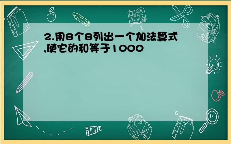 2.用8个8列出一个加法算式,使它的和等于1000