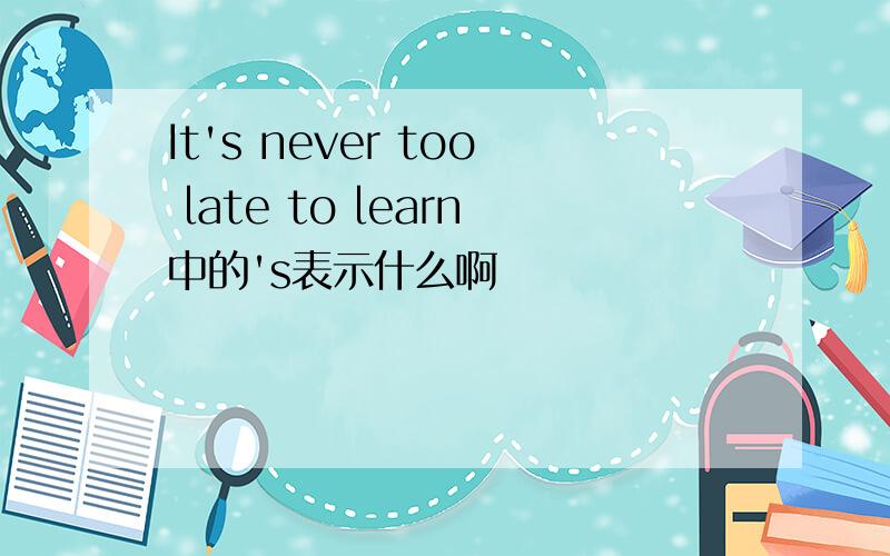 It's never too late to learn中的's表示什么啊