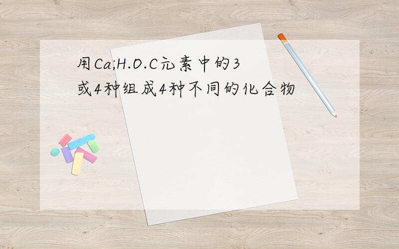 用Ca;H.O.C元素中的3或4种组成4种不同的化合物