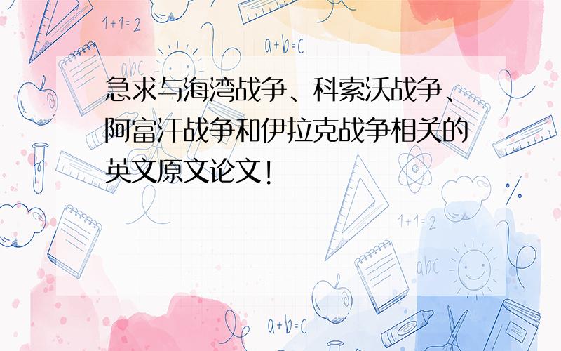 急求与海湾战争、科索沃战争、阿富汗战争和伊拉克战争相关的英文原文论文!