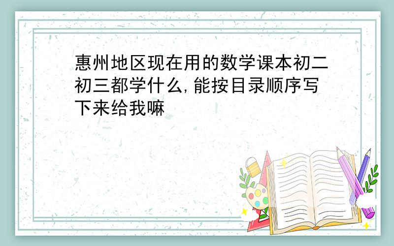 惠州地区现在用的数学课本初二初三都学什么,能按目录顺序写下来给我嘛